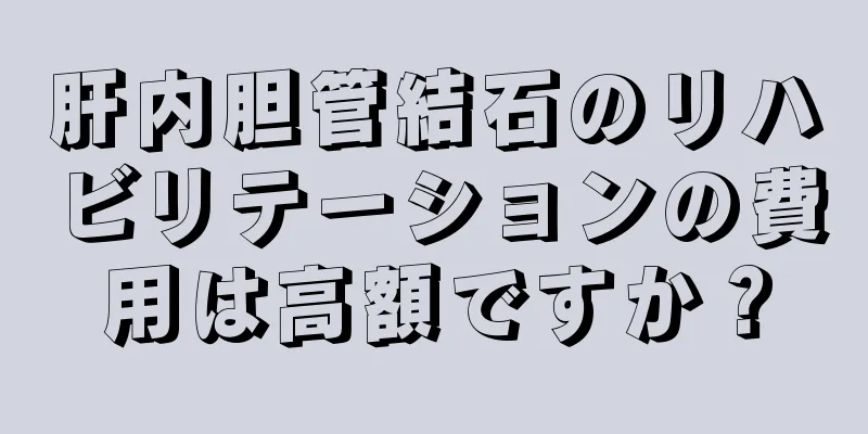 肝内胆管結石のリハビリテーションの費用は高額ですか？