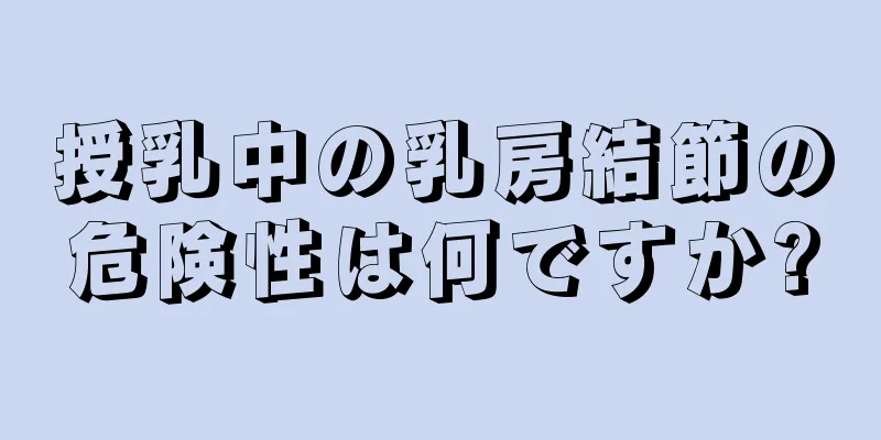 授乳中の乳房結節の危険性は何ですか?