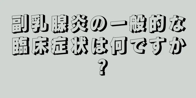 副乳腺炎の一般的な臨床症状は何ですか？