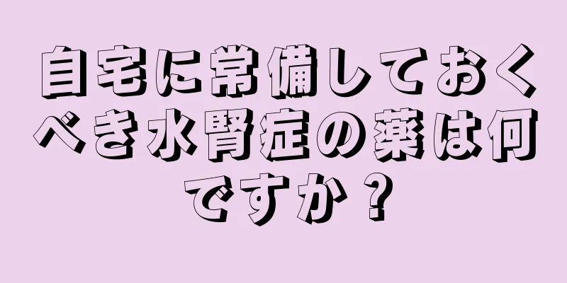自宅に常備しておくべき水腎症の薬は何ですか？