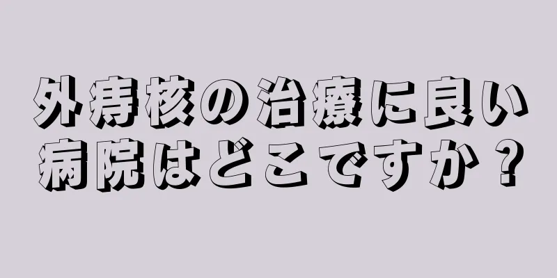 外痔核の治療に良い病院はどこですか？