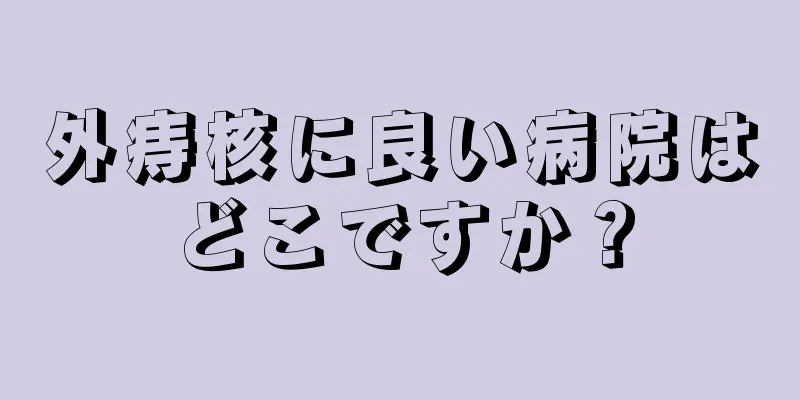 外痔核に良い病院はどこですか？