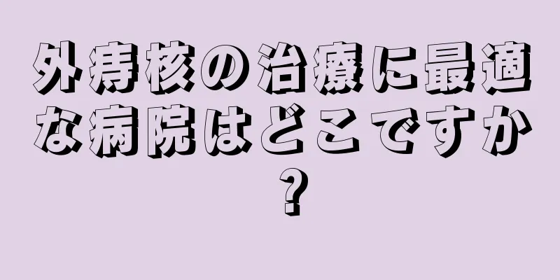 外痔核の治療に最適な病院はどこですか？