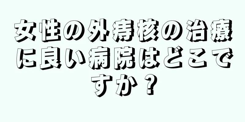 女性の外痔核の治療に良い病院はどこですか？
