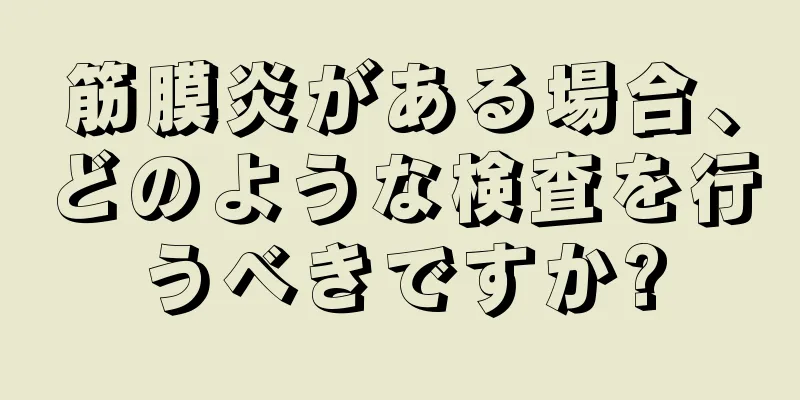 筋膜炎がある場合、どのような検査を行うべきですか?