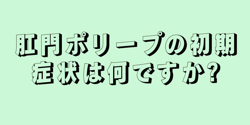 肛門ポリープの初期症状は何ですか?