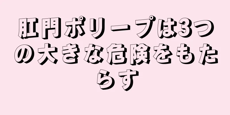 肛門ポリープは3つの大きな危険をもたらす