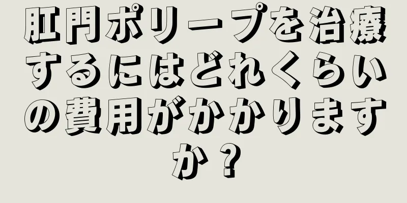 肛門ポリープを治療するにはどれくらいの費用がかかりますか？