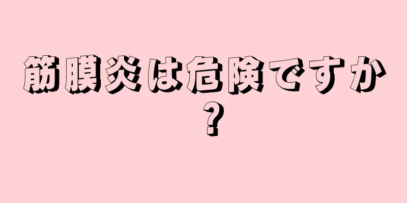 筋膜炎は危険ですか？