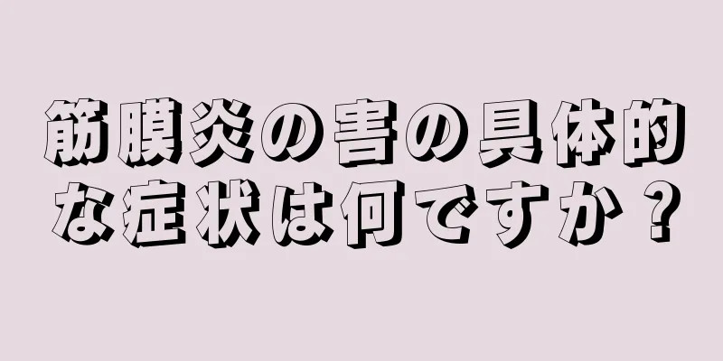 筋膜炎の害の具体的な症状は何ですか？