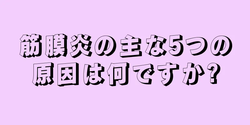 筋膜炎の主な5つの原因は何ですか?
