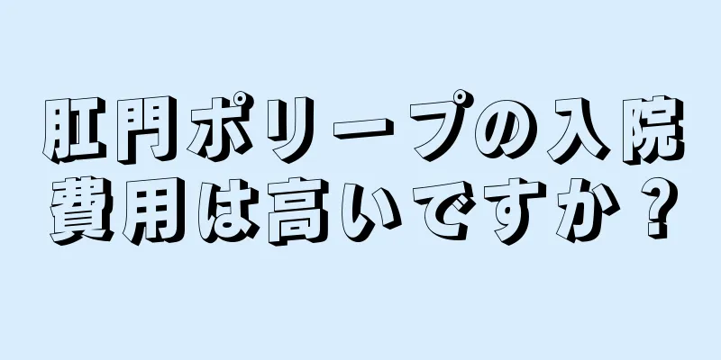 肛門ポリープの入院費用は高いですか？