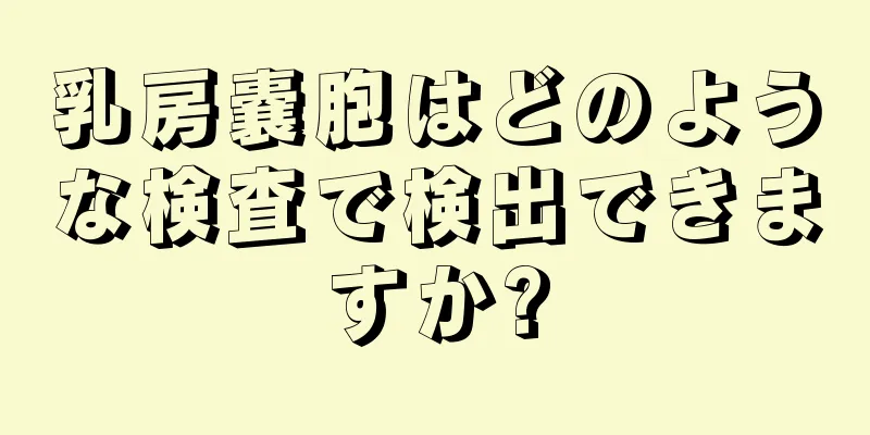 乳房嚢胞はどのような検査で検出できますか?