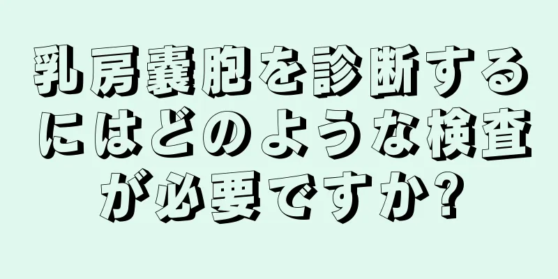 乳房嚢胞を診断するにはどのような検査が必要ですか?