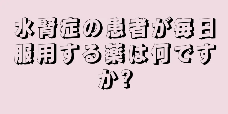 水腎症の患者が毎日服用する薬は何ですか?