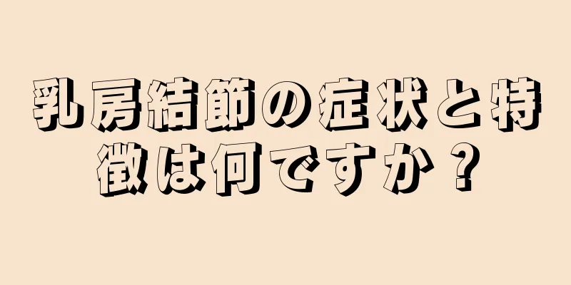 乳房結節の症状と特徴は何ですか？