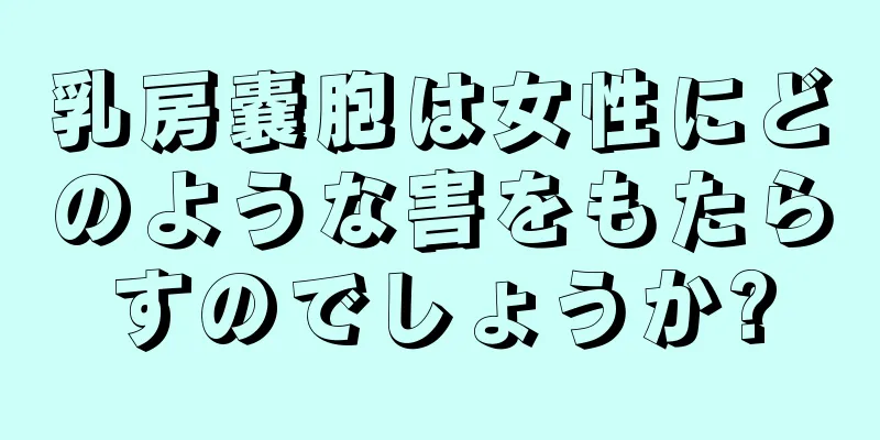 乳房嚢胞は女性にどのような害をもたらすのでしょうか?