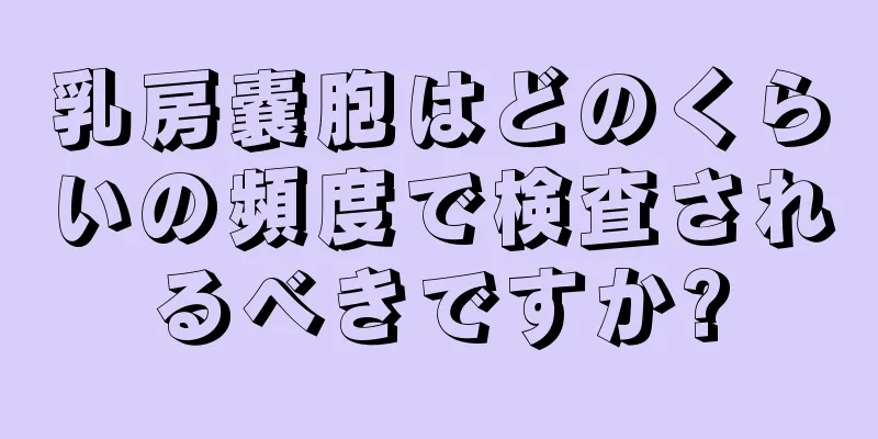 乳房嚢胞はどのくらいの頻度で検査されるべきですか?