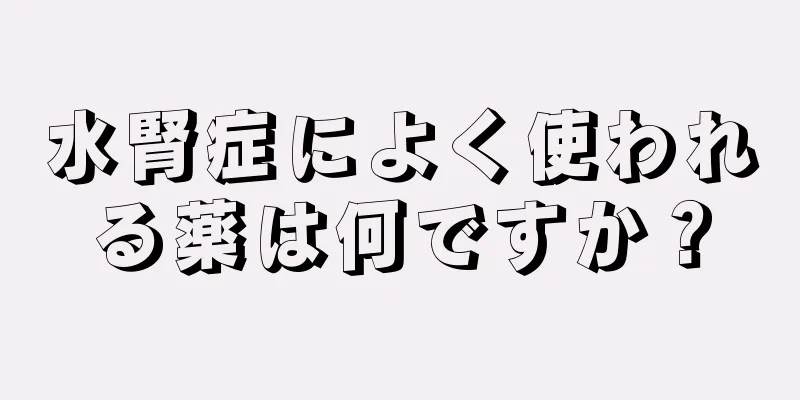水腎症によく使われる薬は何ですか？
