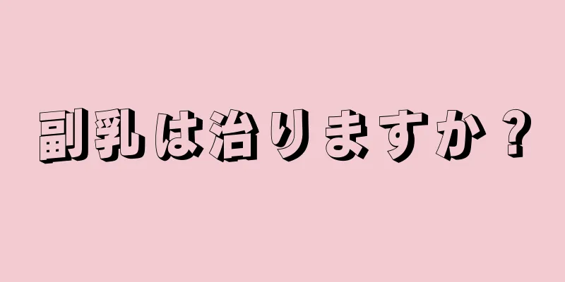 副乳は治りますか？