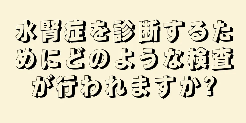 水腎症を診断するためにどのような検査が行われますか?