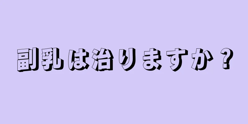副乳は治りますか？