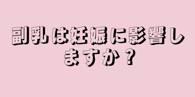 副乳は妊娠に影響しますか？