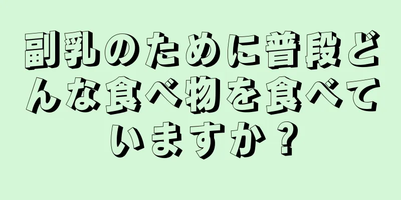 副乳のために普段どんな食べ物を食べていますか？