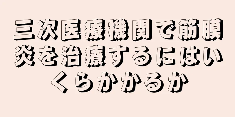 三次医療機関で筋膜炎を治療するにはいくらかかるか