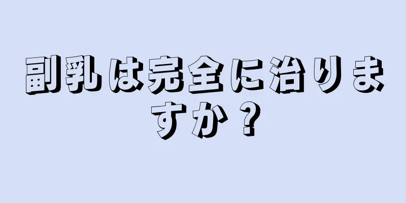 副乳は完全に治りますか？