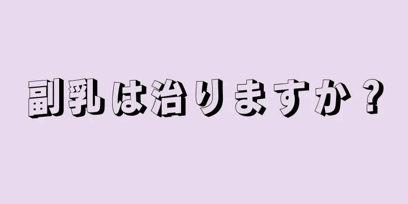 副乳は治りますか？
