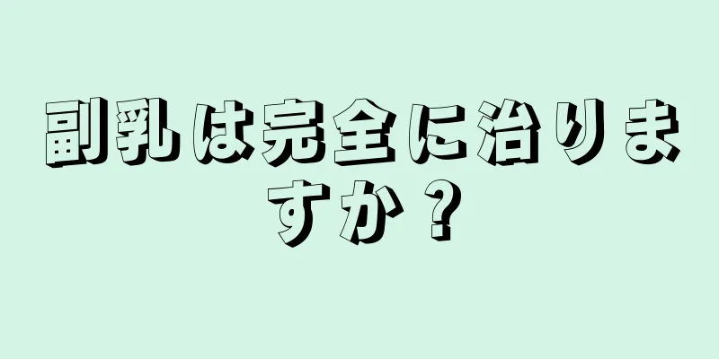 副乳は完全に治りますか？