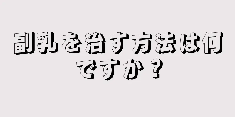 副乳を治す方法は何ですか？