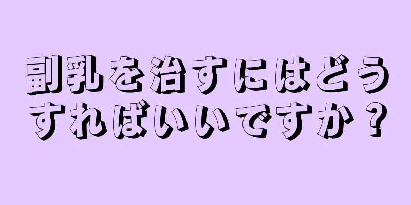 副乳を治すにはどうすればいいですか？