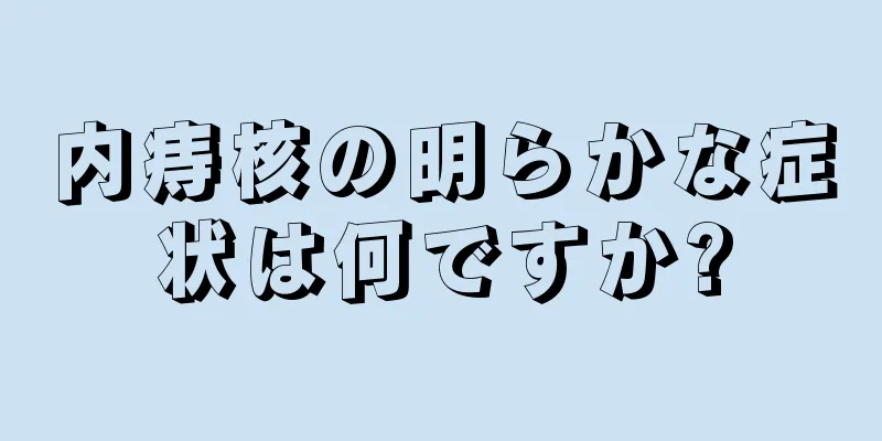 内痔核の明らかな症状は何ですか?