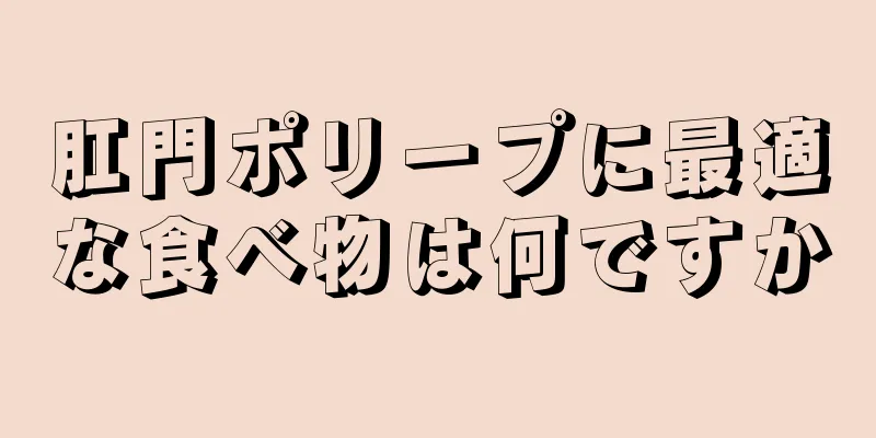 肛門ポリープに最適な食べ物は何ですか