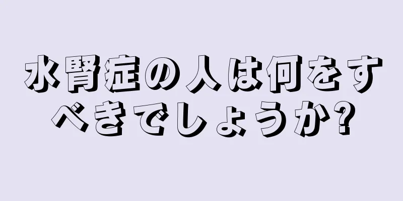 水腎症の人は何をすべきでしょうか?