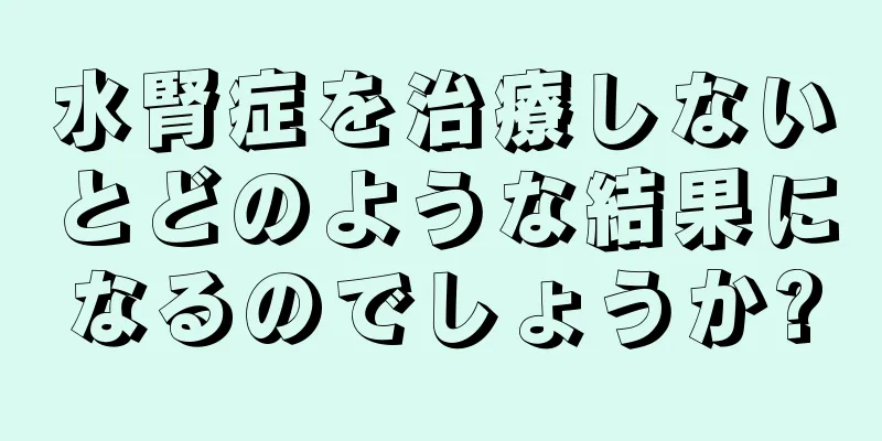 水腎症を治療しないとどのような結果になるのでしょうか?