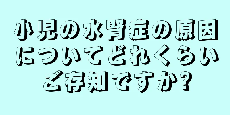 小児の水腎症の原因についてどれくらいご存知ですか?