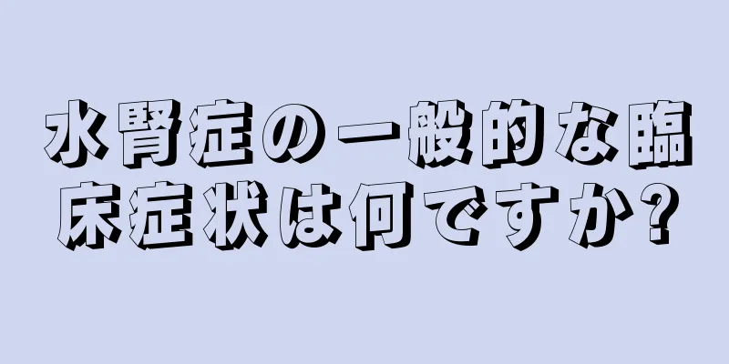 水腎症の一般的な臨床症状は何ですか?