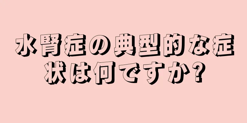 水腎症の典型的な症状は何ですか?