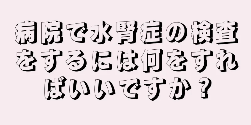病院で水腎症の検査をするには何をすればいいですか？