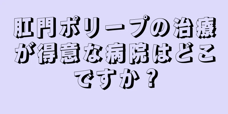 肛門ポリープの治療が得意な病院はどこですか？