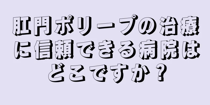 肛門ポリープの治療に信頼できる病院はどこですか？