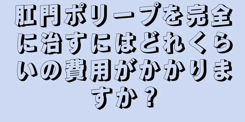 肛門ポリープを完全に治すにはどれくらいの費用がかかりますか？
