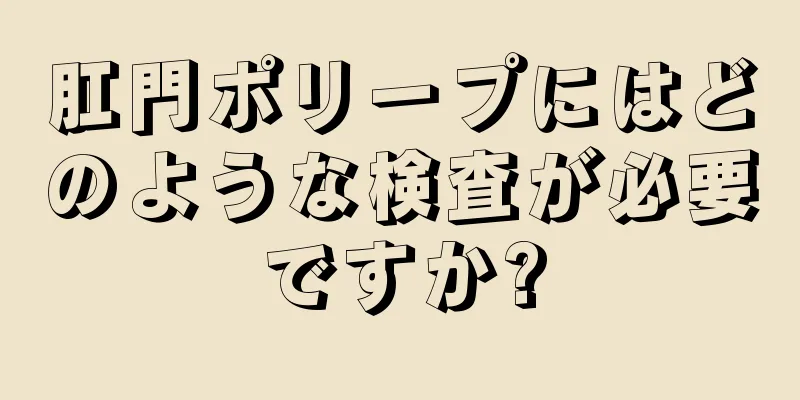 肛門ポリープにはどのような検査が必要ですか?