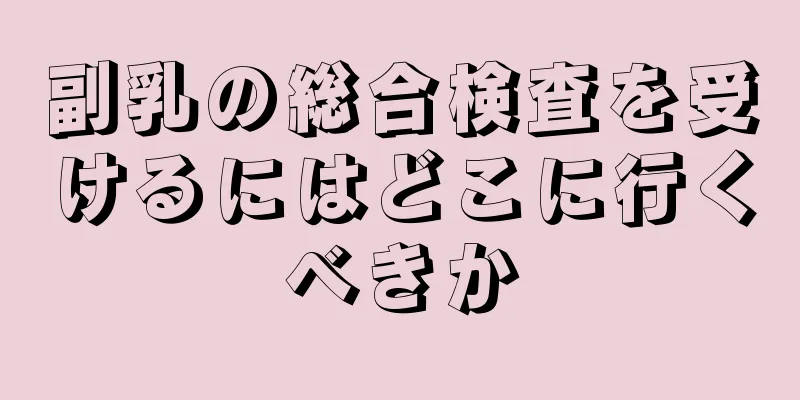 副乳の総合検査を受けるにはどこに行くべきか