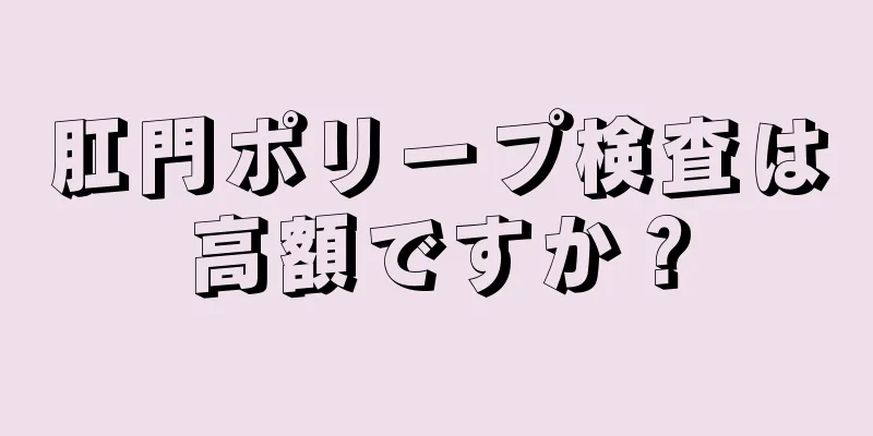 肛門ポリープ検査は高額ですか？
