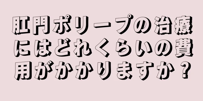 肛門ポリープの治療にはどれくらいの費用がかかりますか？