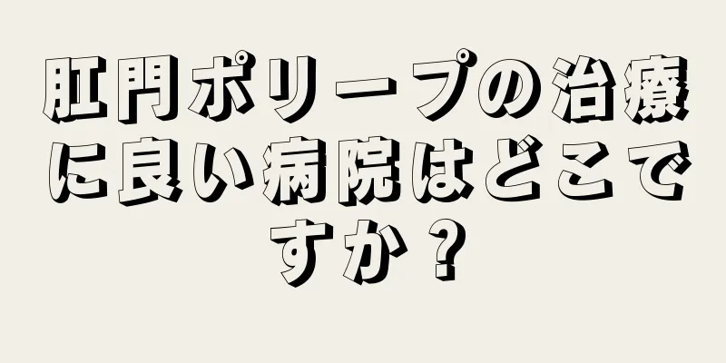 肛門ポリープの治療に良い病院はどこですか？